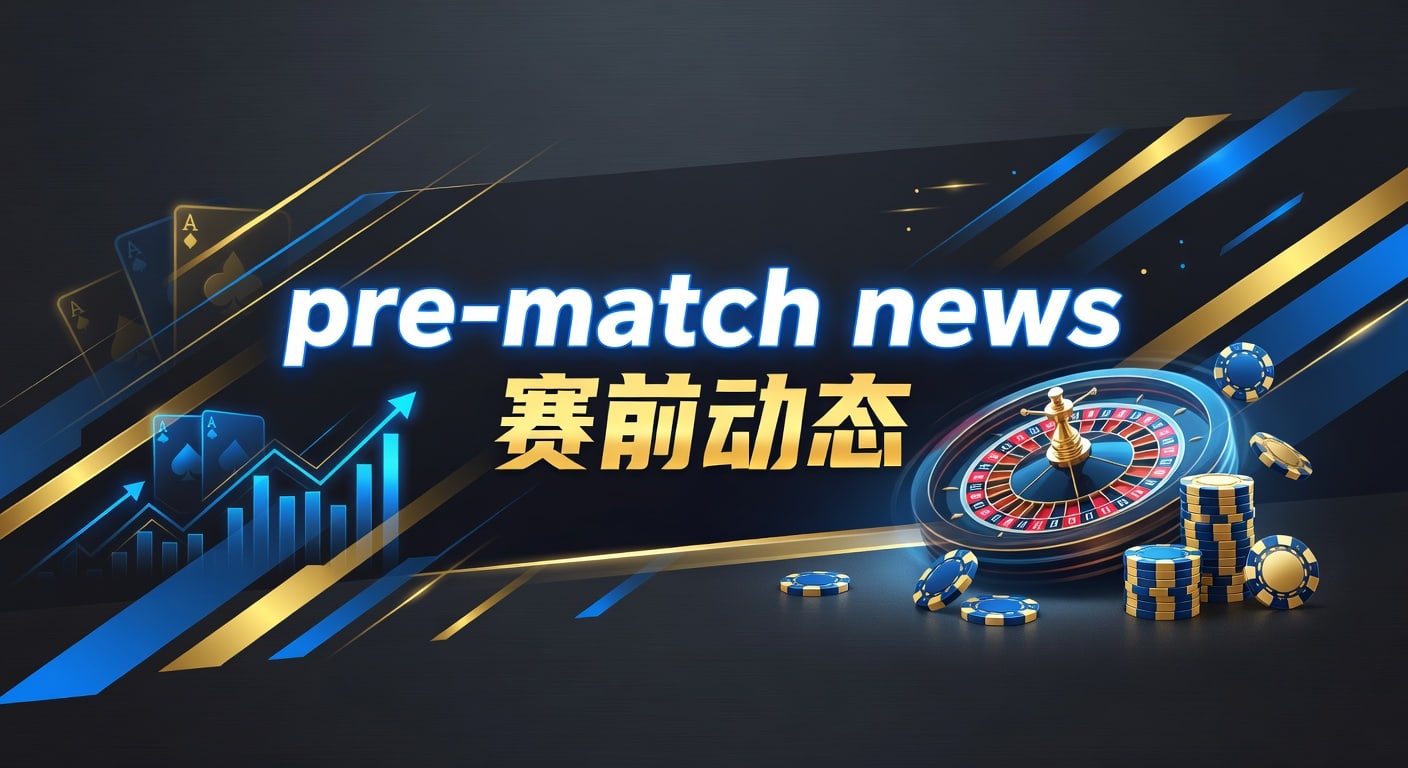 pre-match news 赛前动态：赛前信息怎么读、怎么用